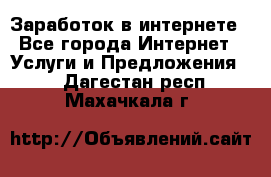 Заработок в интернете - Все города Интернет » Услуги и Предложения   . Дагестан респ.,Махачкала г.